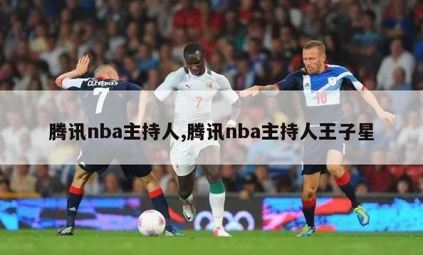 腾讯nba主持人,腾讯nba主持人王子星