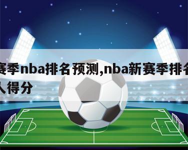 新赛季nba排名预测,nba新赛季排名榜个人得分