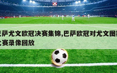 巴萨尤文欧冠决赛集锦,巴萨欧冠对尤文图斯比赛录像回放